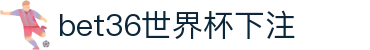bet36世界杯下注 - 世界杯下注入口 - 登录中心线路